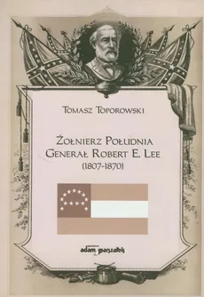 Żołnierz Południa Generał Robert E. Lee 1807-1870 - Tomasz Toporowski