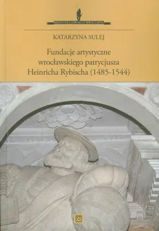 Fundacje artystyczne wrocławskiego patrycjusza Heinricha Rybischa - Katarzyna Sulej