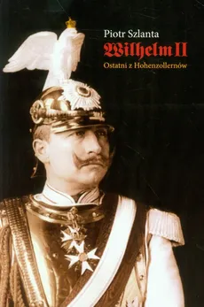 Wilhelm II Ostatni z Hohenzollernów - Outlet - Piotr Szlanta