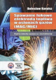 Spawanie łukowe elektrodą topliwą w osłonach gazów Podręcznik dla spawaczy i instruktorów - Bolesław Kurpisz
