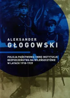 Policja Państwowa i inne instytucje bezpieczeństwa na Wileńszczyźnie w latach 1918-1939 - Outlet - Aleksander Głogowski
