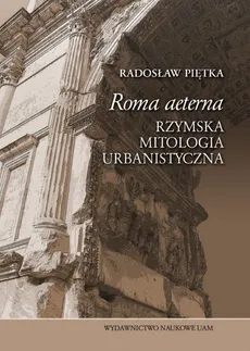 Roma aeterna Rzymska mitologia urbanistyczna - Radosław Piętka