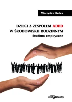 Dzieci z zespołem ADHD w środowisku rodzinnym Studium empiryczne - Mieczysław Dudek