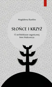 Słońce i krzyż O architekturze organicznej Imre Makovecza - Magdalena Rawłów