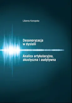 Desonoryzacja w dyslalii Analiza artykulacyjna, akustyczna i audytywna - Outlet - Lilianna Konopska