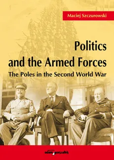 Politics and the Armed Forces The Poles in the Second World War - Maciej Szczurowski