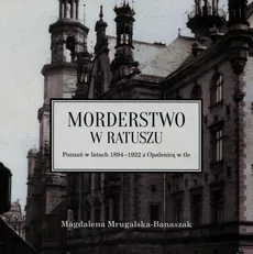 Morderstwo w ratuszu Poznań w latach 1894-1922 z Opalenicą w tle - Magdalena Mrugalska-Banaszak