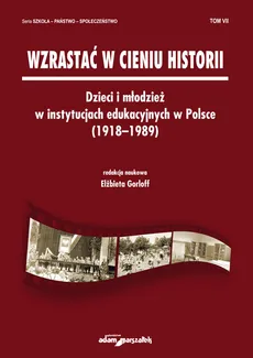 Wzrastać w cieniu historii Dzieci i młodzież w instytucjach edukacyjnych w Polsce (1918-1989) Tom 7 - Outlet