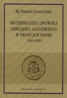 Archidiecezja lwowska obrządku łacińskiego w granicach Polski 1944-1992 - Mariusz Leszczyński