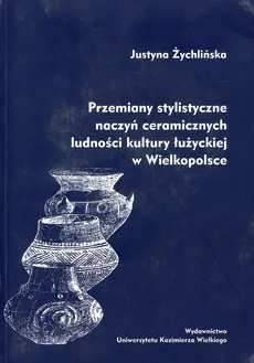 Przemiany stylistyczne naczyń ceramicznych ludności kultury łużyckiej w Wielkopolsce - Justyna Żychlińska