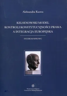 Kelsenowski model kontroli konstytucjonalności prawa a integracja europejska - Outlet - Aleksandra Kustra