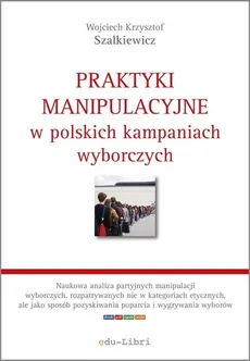 Praktyki manipulacyjne w polskich kampaniach wyborczych - Outlet - Szalkiewicz Wojciech Krzysztof