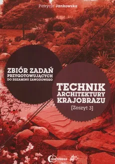 Technik architektury krajobrazu Zbiór zadań przygotowujących do egzaminu zawodowego Zeszyt 3 - Patrycja Jankowska