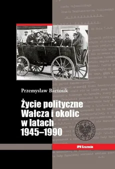Życie polityczne Wałcza i okolic w latach 1945-1990 - Outlet - Przemysław Bartosik