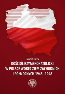 Kościół rzymskokatolicki w Polsce wobec Ziem Zachodnich i Północnych 1945-1948 - Outlet - Robert Żurek