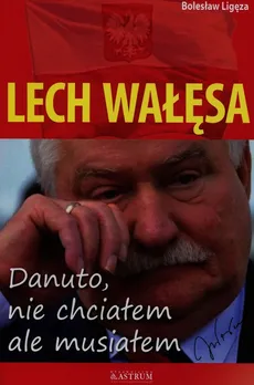 Lech Wałęsa Danuto nie chciałem ale musiałem - Bolesław Ligęza