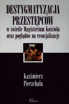 Destygmatyzacja przestępców w świetle Magisterium Kościoła oraz poglądów na resocjalizację - Kazimierz Pierzchała