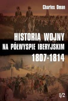 Historia wojny na Półwyspie Iberyjskim 1807-1814 Tom 1 - Charles Oman