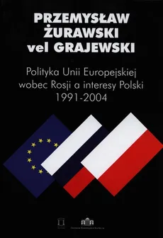 Polityka Unii Europejskiej wobec Rosji a interesy Polski 1991-2004. Outlet - uszkodzona okładka - Outlet - vel Grajewski Przemysław Żurawski