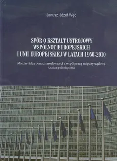 Spór o kształt ustrojowy Wspólnot Europejskich i Unii Europejskiej w latach 1950-2010 - Outlet - Janusz Józef Węc