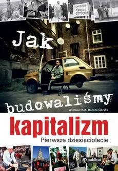 Jak budowaliśmy kapitalizm Pierwsze dziesięciolecie - Outlet - Dorota Górska, Wiesław Kot