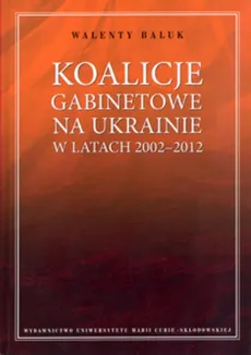 Koalicje gabinetowe na Ukrainie w latach 2002-2012 - Outlet - Walenty Baluk