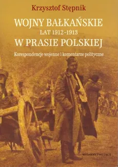 Wojny bałkańskie lat 1912-1913 w prasie polskiej Korespondencje wojenne i komentarze polityczne - Outlet - Krzysztof Stępnik