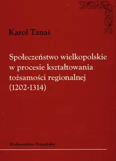 Społeczeństwo wielkopolskie w procesie kształtowania tożsamości regionalnej 1202-1314 - Outlet - Karol Tanaś