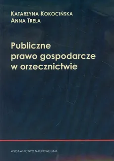 Publiczne prawo gospodarcze w orzecznictwie - Outlet - Anna Trela, Katarzyna Kokocińska