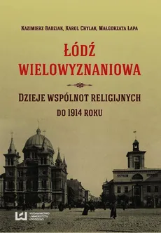 Łódź wielowyznaniowa Dzieje wspólnot religijnych do 1914 roku - Outlet - Kazimierz Badziak, Karol Chylak, Małgorzata Łapa