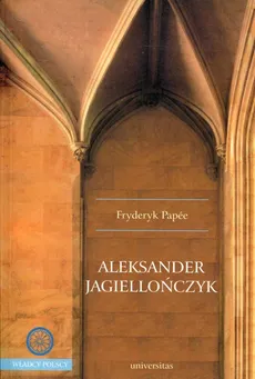 Aleksander Jagiellończyk - Fryderyk Papee