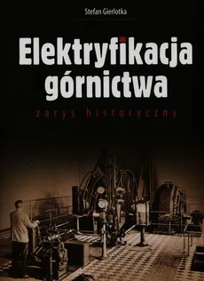 Elektryfikacja górnictwa zarys historyczny - Stefan Gierlotka