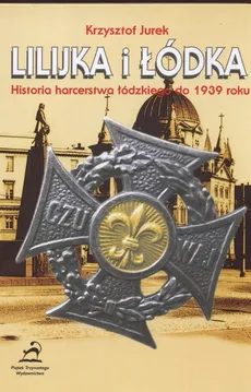 Lilijka i łódka Historia harcerstwa łódzkiego do 1939 roku - Krzysztof Jurek