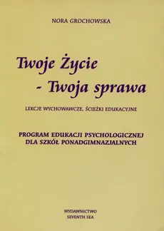 Twoje życie Twoja sprawa Lekcje wychowawcze ścieżki edukacyjne Program Edukacji Psychologicznej dla szkół ponadgimnazjalnych - Nora Grochowska