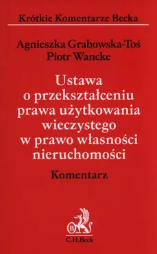 Ustawa o przekształceniu prawa użytkowania wieczystego w prawo własności nieruchomości Komentarz - Agnieszka Grabowska-Toś, Piotr Wancke