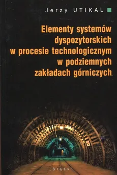 Elementy systemów dyspozytorskich w procesie technologicznym w podziemnych zakładach górniczych - Jerzy Utikal