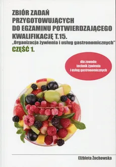 Zbiór zadań przygotowujących do egzaminu potwierdzającego Kwalifikację T.15 Organizacja żywienia i usług gastronomicznych Część 1 - Elżbieta Żochowska