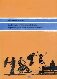 Zachowania ryzykowne młodzieży w perspektywie mechanizmów resilience - Krzysztof Ostaszewski