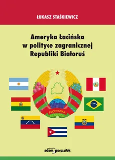Ameryka Łacińska w polityce zagranicznej Republiki Białoruś - Łukasz Staśkiewicz