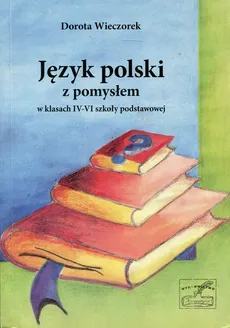 Język polski z pomysłem w klasach 4-6 - Dorota Wieczorek