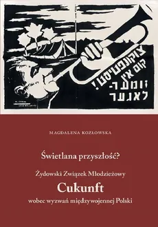 Świetlana przyszłość? Żydowski Związek Młodzieżowy Cukunft wobec wyzwań międzywojennej Polski - Magdalena Kozłowska