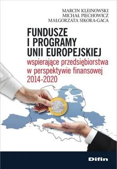 Fundusze i programy Unii Europejskiej wspierające przedsiębiorstwa w perspektywie finansowej 2014-2020 - Marcin Kleinowski, Michał Piechowicz, Małgorzata Sikora-Gaca