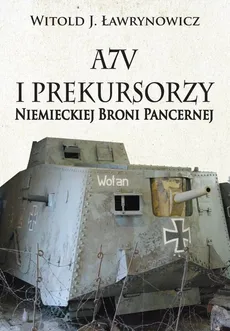 A7V i Prekursorzy Niemieckiej Broni Pancernej - Outlet - Ławrynowicz Witold J.