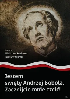 Jestem święty Andrzej Bobola Zacznijcie mnie czcić - Jarosław Szarek, Joanna Wieliczka-Szarkowa
