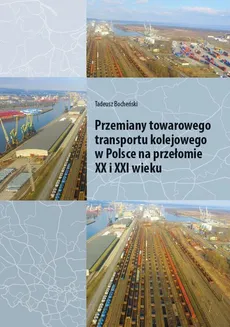 Przemiany towarowego transportu kolejowego w Polsce na przełomie XX i XXI wieku - Tadeusz Bocheński