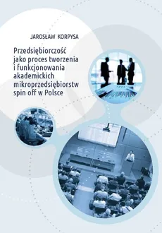 Przedsiębiorczość jako proces tworzenia i funkcjonowania akademickich mikroprzedsiębiorstw spin off w Polsce - Outlet - Jarosław Korpysa