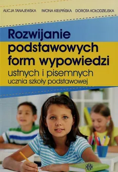 Rozwijanie podstawowych form wypowiedzi ustnych i pisemnych ucznia szkoły podstawowej - Iwona Kiełpińska, Dorota Kołodziejska, Alicja Tanajewska