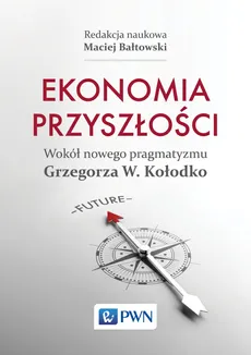Ekonomia przyszłości. Wokół nowego pragmatyzmu Grzegorza W. Kołodko - Maciej Bałtowski