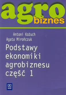 Agrobiznes Podstawy ekonomiki agrobiznesu część 1 - Antoni Kożuch, Agata Mirończuk