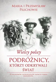 Wielcy polscy podróżnicy, którzy odkrywali świat - Maria Pilich, Przemysław Pilich